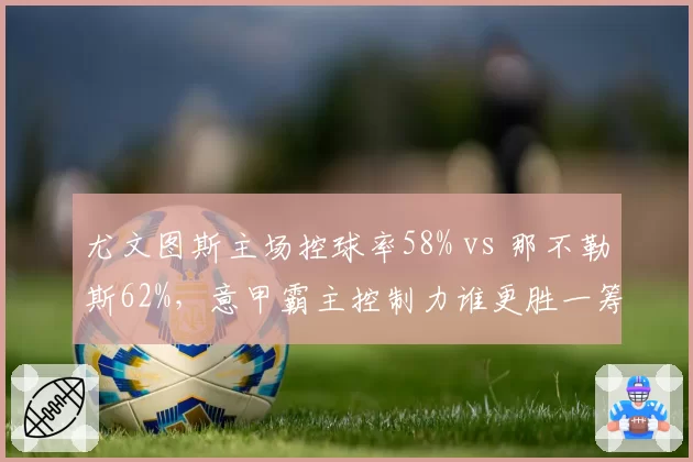 尤文图斯主场控球率58% vs 那不勒斯62%,意甲霸主控制力谁更胜一筹?