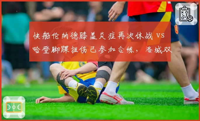 快船伦纳德膝盖炎症再次休战 vs 哈登脚踝扭伤已参加合练,洛城双星回归时间线谁更乐观?