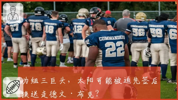 为组三巨头，太阳可能被迫先签后换送走德文·布克？