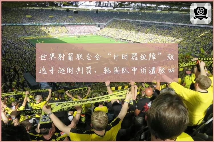 世界射箭联合会“计时器故障”致选手超时判罚，韩国队申诉遭驳回引技术争议