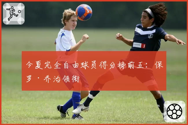 今夏完全自由球员得分榜前五：保罗·乔治领衔