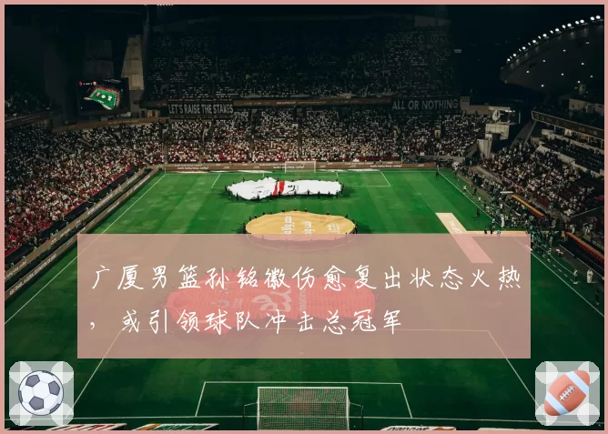 广厦男篮孙铭徽伤愈复出状态火热,或引领球队冲击总冠军
