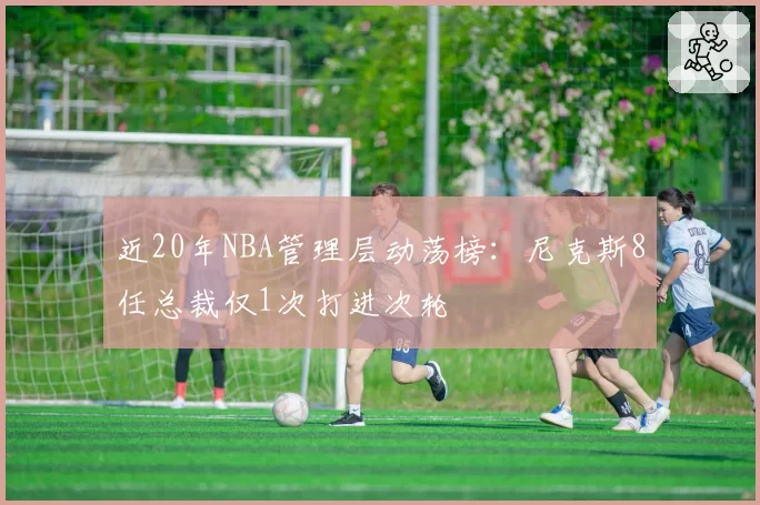 近20年NBA管理层动荡榜：尼克斯8任总裁仅1次打进次轮