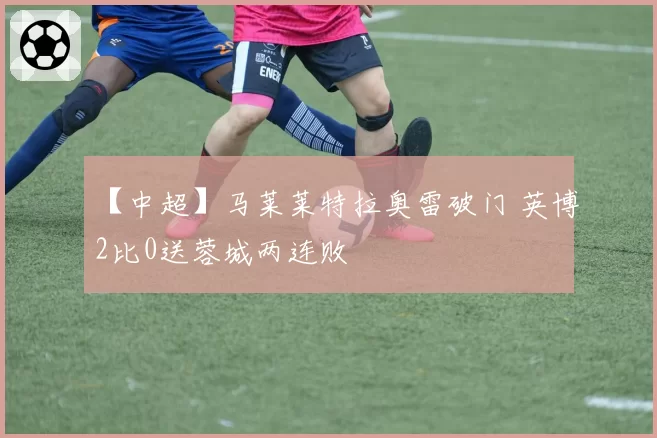 【中超】马莱莱特拉奥雷破门 英博2比0送蓉城两连败