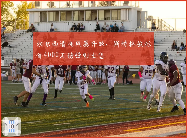 切尔西清洗风暴升级，斯特林被标价4000万镑强制出售
