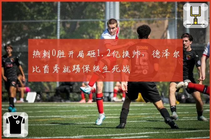 热刺0胜开局砸1.2亿换帅，德泽尔比首秀就踢保级生死战