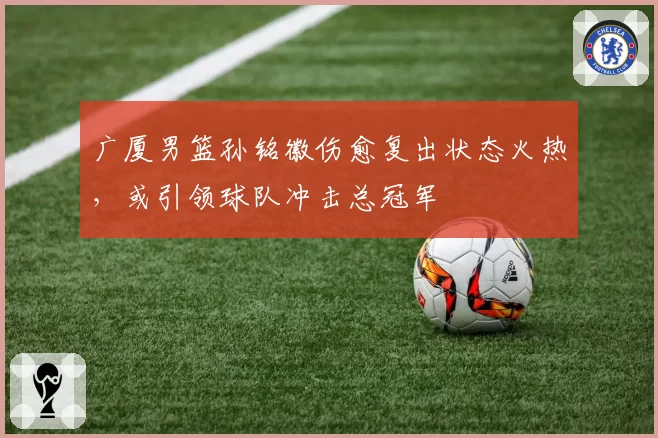 广厦男篮孙铭徽伤愈复出状态火热，或引领球队冲击总冠军