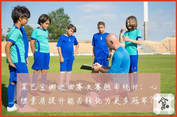 莱巴金娜巡回赛决赛胜率统计：心理素质提升能否转化为更多冠军？