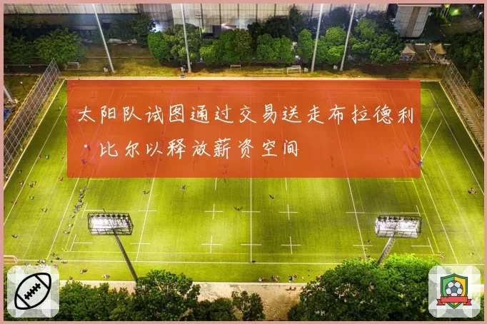 太阳队试图通过交易送走布拉德利·比尔以释放薪资空间