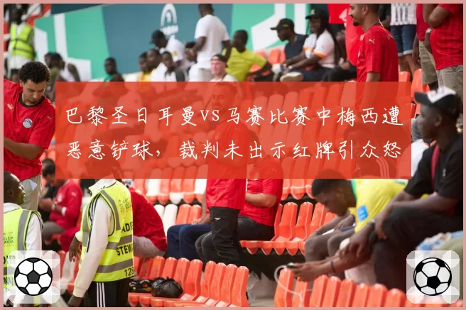 巴黎圣日耳曼vs马赛比赛中梅西遭恶意铲球,裁判未出示红牌引众怒