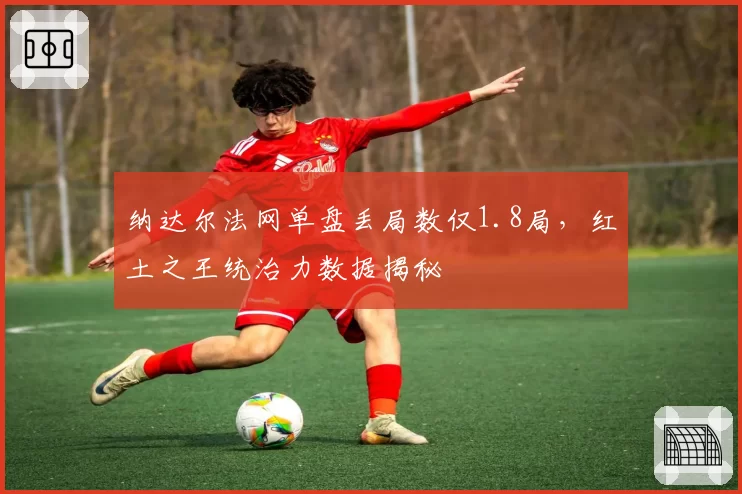 纳达尔法网单盘丢局数仅1.8局，红土之王统治力数据揭秘