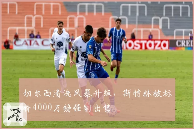 切尔西清洗风暴升级，斯特林被标价4000万镑强制出售