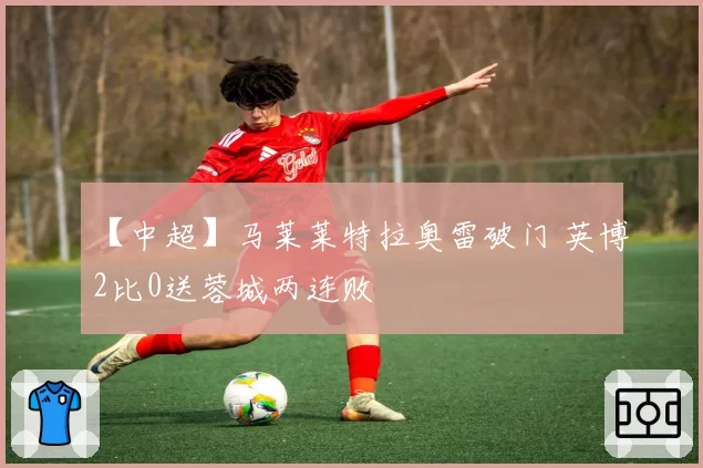【中超】马莱莱特拉奥雷破门 英博2比0送蓉城两连败