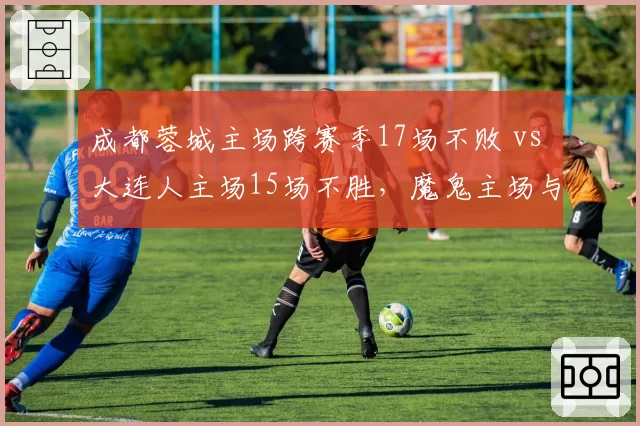 成都蓉城主场跨赛季17场不败 vs 大连人主场15场不胜,魔鬼主场与客场虫之别