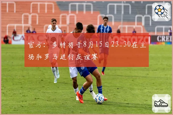 官方：多特将于8月15日23_30在主场和罗马进行友谊赛
