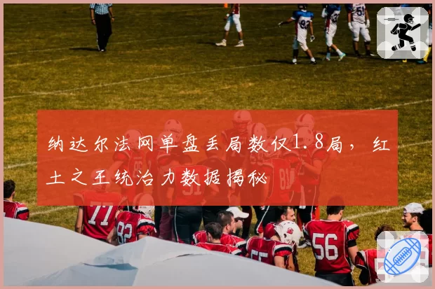 纳达尔法网单盘丢局数仅1.8局，红土之王统治力数据揭秘