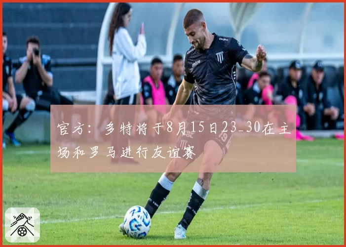 官方：多特将于8月15日23_30在主场和罗马进行友谊赛