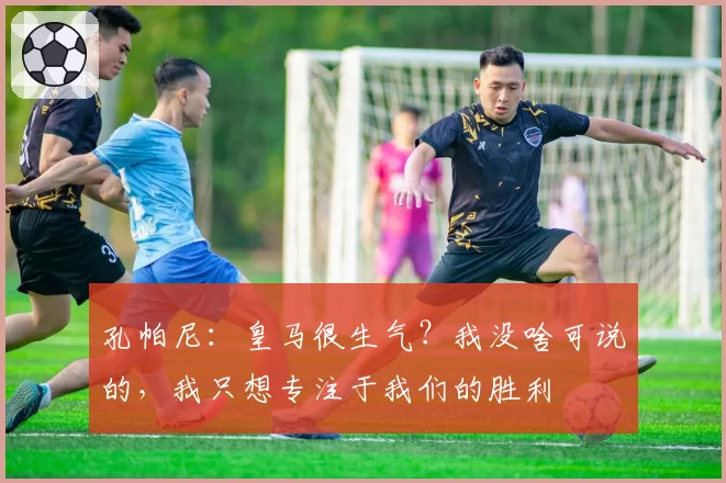 孔帕尼：皇马很生气？我没啥可说的，我只想专注于我们的胜利