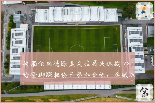 快船伦纳德膝盖炎症再次休战 vs 哈登脚踝扭伤已参加合练，洛城双星回归时间线谁更乐观？