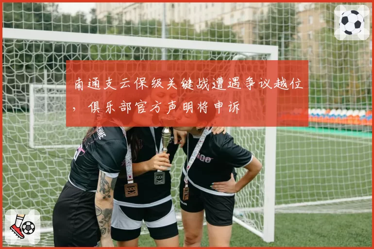 南通支云保级关键战遭遇争议越位，俱乐部官方声明将申诉
