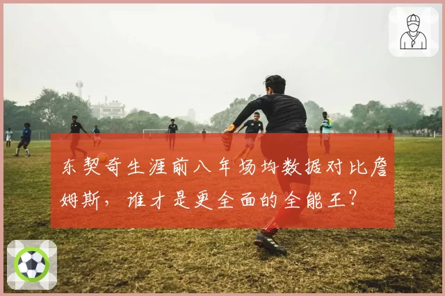 东契奇生涯前八年场均数据对比詹姆斯，谁才是更全面的全能王？