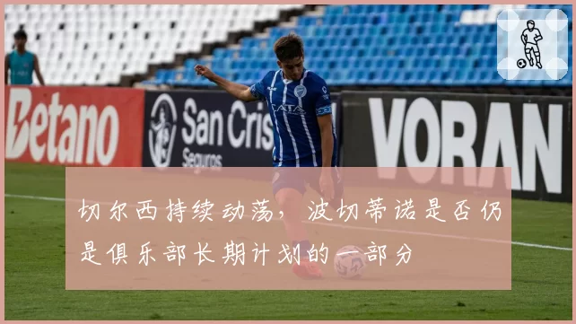 切尔西持续动荡，波切蒂诺是否仍是俱乐部长期计划的一部分