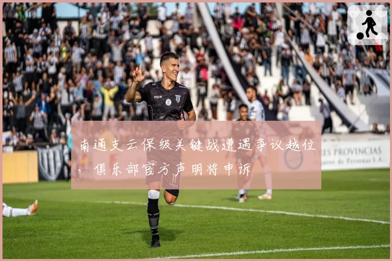 南通支云保级关键战遭遇争议越位，俱乐部官方声明将申诉