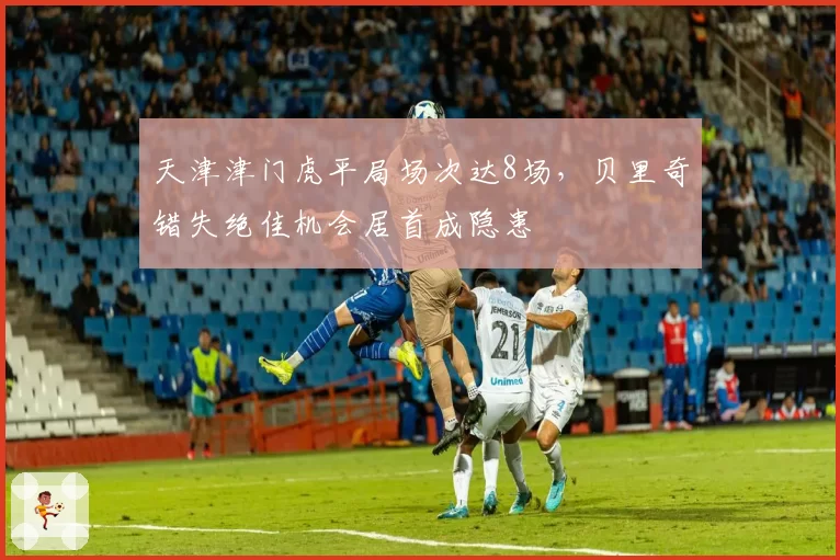 天津津门虎平局场次达8场，贝里奇错失绝佳机会居首成隐患