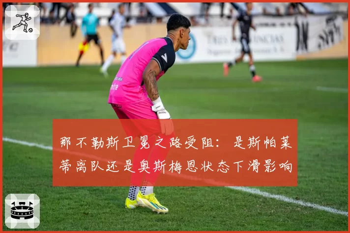 那不勒斯卫冕之路受阻：是斯帕莱蒂离队还是奥斯梅恩状态下滑影响更大？